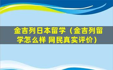 金吉列日本留学（金吉列留学怎么样 网民真实评价）